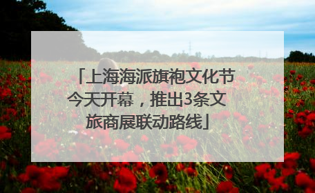 上海海派旗袍文化节今天开幕，推出3条文旅商展联动路线