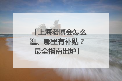 上海老博会怎么逛、哪里有补贴？最全指南出炉