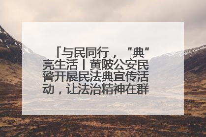 与民同行，“典”亮生活丨黄陂公安民警开展民法典宣传活动，让法治精神在群众心中落地生根