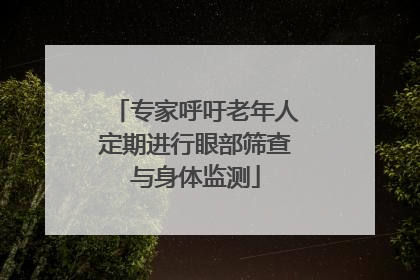 专家呼吁老年人定期进行眼部筛查与身体监测