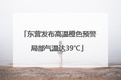 东营发布高温橙色预警 局部气温达39℃