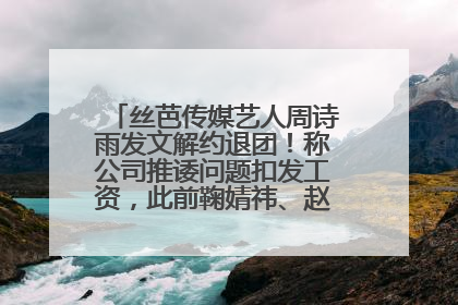 丝芭传媒艺人周诗雨发文解约退团！称公司推诿问题扣发工资，此前鞠婧祎、赵粤等多名艺人解约