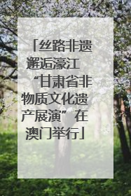 丝路非遗邂逅濠江 “甘肃省非物质文化遗产展演”在澳门举行