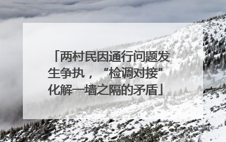 两村民因通行问题发生争执，“检调对接”化解一墙之隔的矛盾