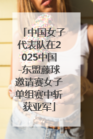 中国女子代表队在2025中国-东盟藤球邀请赛女子单组赛中斩获亚军