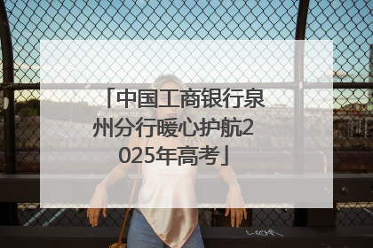 中国工商银行泉州分行暖心护航2025年高考