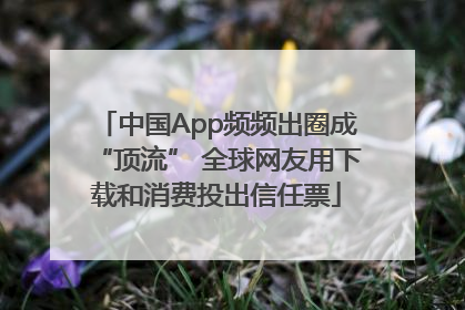 中国App频频出圈成“顶流” 全球网友用下载和消费投出信任票