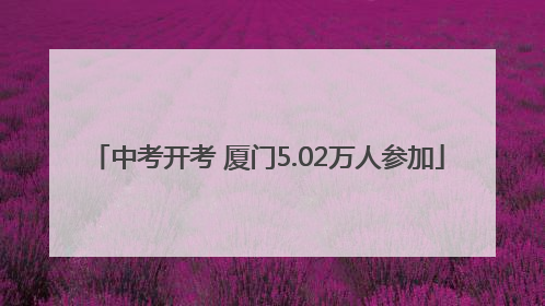 中考开考 厦门5.02万人参加
