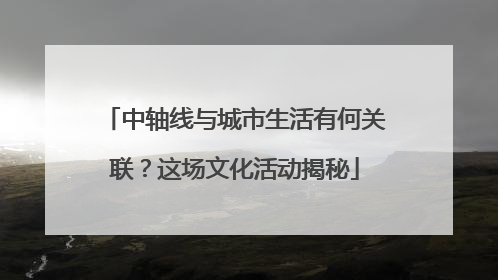 中轴线与城市生活有何关联？这场文化活动揭秘