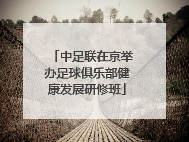 中足联在京举办足球俱乐部健康发展研修班