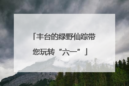 丰台的绿野仙踪带您玩转“六一”