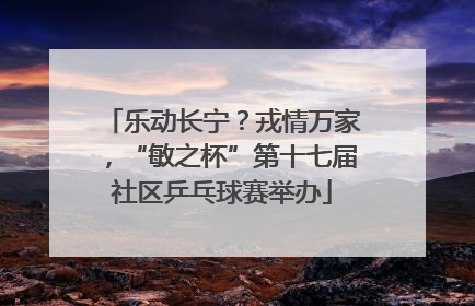 乐动长宁？戎情万家，“敏之杯”第十七届社区乒乓球赛举办
