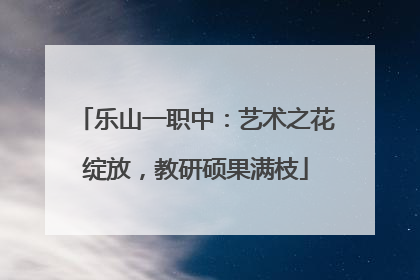 乐山一职中：艺术之花绽放，教研硕果满枝