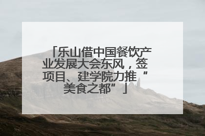 乐山借中国餐饮产业发展大会东风，签项目、建学院力推“美食之都”