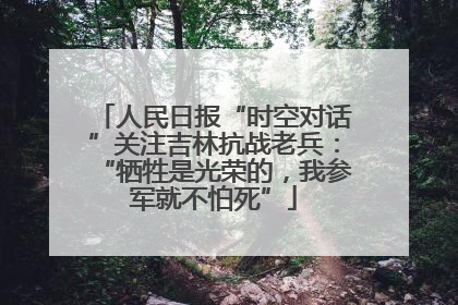 人民日报“时空对话”关注吉林抗战老兵：“牺牲是光荣的，我参军就不怕死”