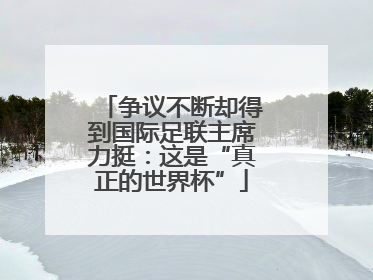 争议不断却得到国际足联主席力挺：这是“真正的世界杯”