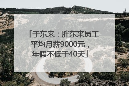 于东来：胖东来员工平均月薪9000元，年假不低于40天