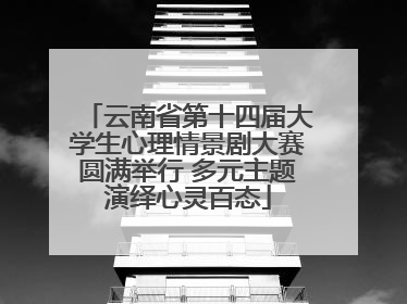 云南省第十四届大学生心理情景剧大赛圆满举行 多元主题演绎心灵百态