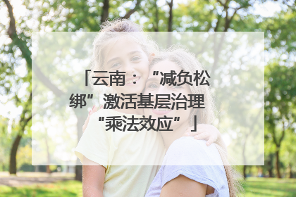 云南：“减负松绑”激活基层治理“乘法效应”