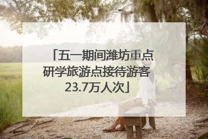 五一期间潍坊重点研学旅游点接待游客23.7万人次