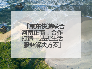 京东快递联合河南正商，合作打造一站式生活服务解决方案