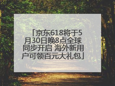 京东618将于5月30日晚8点全球同步开启 海外新用户可领百元大礼包