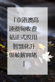 京港澳高速蔡甸收费站正式投用 智慧化升级破解拥堵
