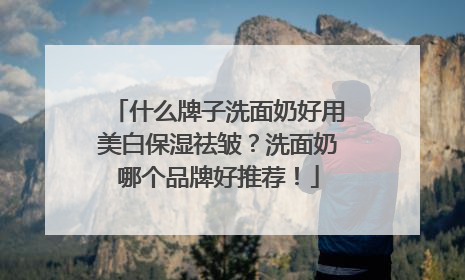 什么牌子洗面奶好用美白保湿祛皱？洗面奶哪个品牌好推荐！