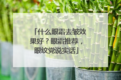 什么眼霜去皱效果好？眼霜推荐，眼纹党说实话