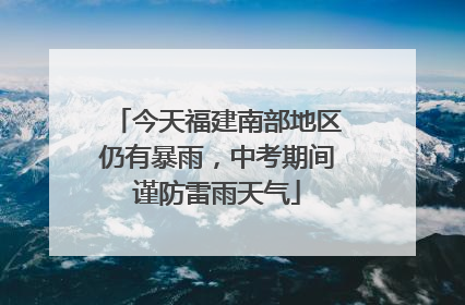 今天福建南部地区仍有暴雨，中考期间谨防雷雨天气
