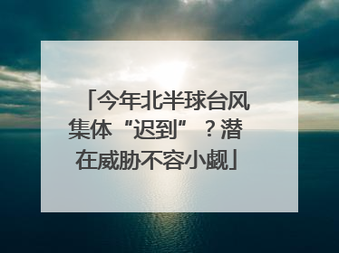 今年北半球台风集体“迟到”？潜在威胁不容小觑