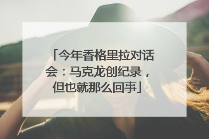 今年香格里拉对话会：马克龙创纪录，但也就那么回事