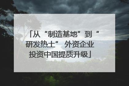从“制造基地”到“研发热土” 外资企业投资中国提质升级