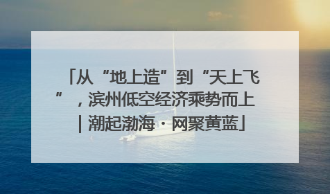 从“地上造”到“天上飞”，滨州低空经济乘势而上｜潮起渤海・网聚黄蓝