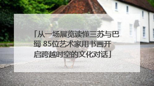 从一场展览读懂三苏与巴蜀 85位艺术家用书画开启跨越时空的文化对话