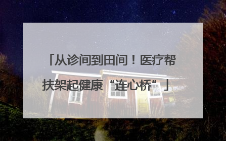 从诊间到田间！医疗帮扶架起健康“连心桥”