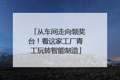 从车间走向领奖台！看这家工厂青工玩转智能制造