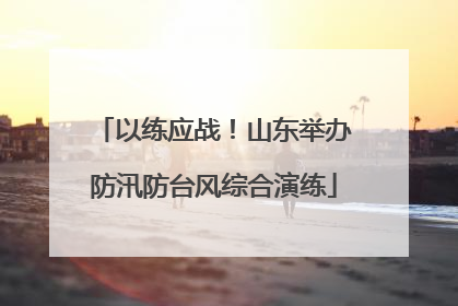 以练应战！山东举办防汛防台风综合演练