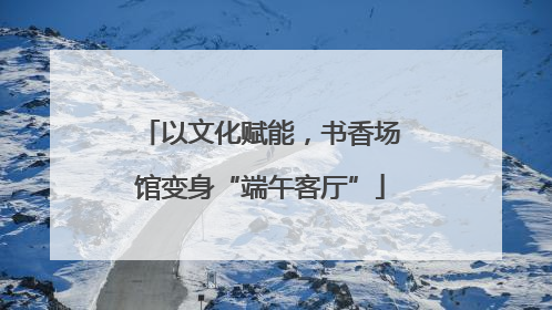 以文化赋能，书香场馆变身“端午客厅”