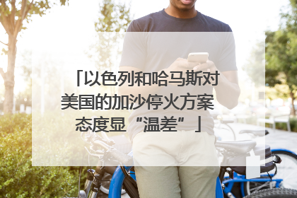以色列和哈马斯对美国的加沙停火方案态度显“温差”