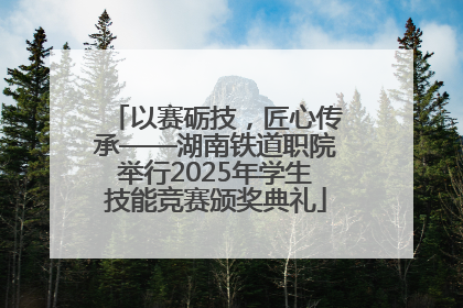 以赛砺技，匠心传承——湖南铁道职院举行2025年学生技能竞赛颁奖典礼