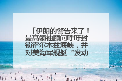 伊朗的警告来了！最高领袖顾问呼吁封锁霍尔木兹海峡，并对美海军舰艇“发动导弹袭击”