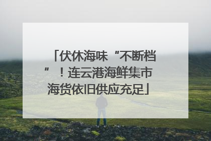 伏休海味“不断档”！连云港海鲜集市海货依旧供应充足