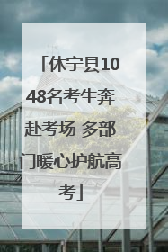 休宁县1048名考生奔赴考场 多部门暖心护航高考