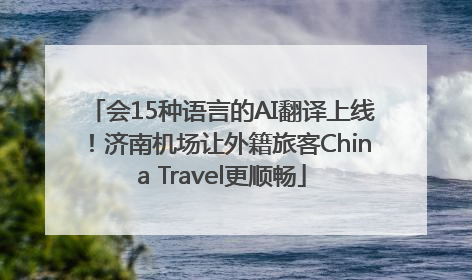 会15种语言的AI翻译上线！济南机场让外籍旅客China Travel更顺畅