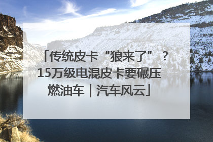 传统皮卡“狼来了”？15万级电混皮卡要碾压燃油车｜汽车风云