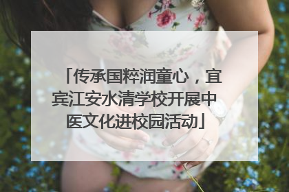 传承国粹润童心，宜宾江安水清学校开展中医文化进校园活动
