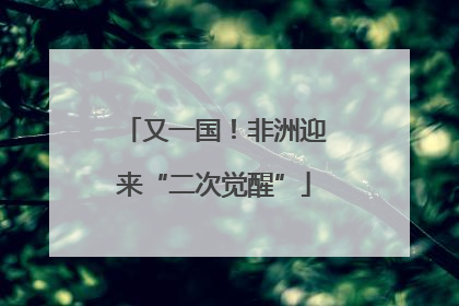 又一国！非洲迎来“二次觉醒”