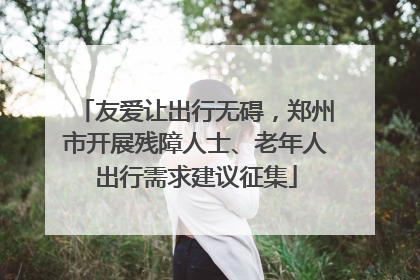 友爱让出行无碍，郑州市开展残障人士、老年人出行需求建议征集