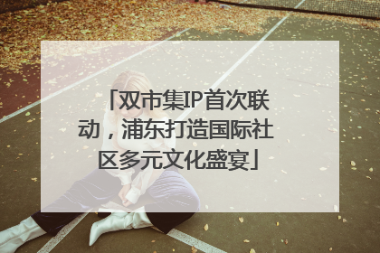 双市集IP首次联动，浦东打造国际社区多元文化盛宴